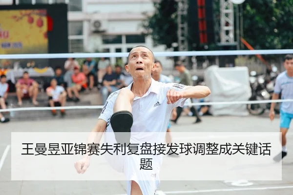 王曼昱亚锦赛失利复盘接发球调整成关键话题