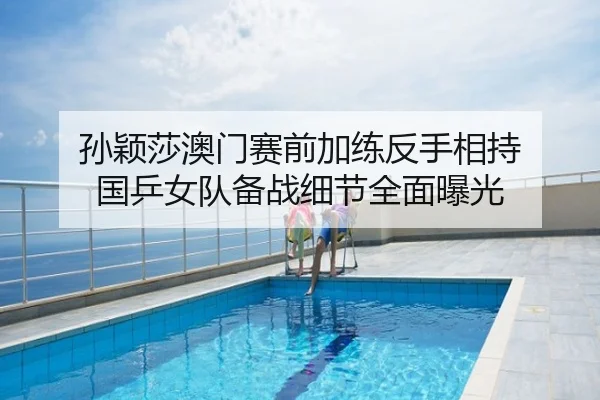 孙颖莎澳门赛前加练反手相持 国乒女队备战细节全面曝光
