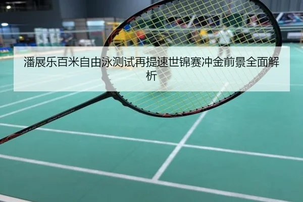 潘展乐百米自由泳测试再提速世锦赛冲金前景全面解析